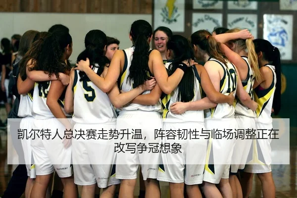 凯尔特人总决赛走势升温，阵容韧性与临场调整正在改写争冠想象