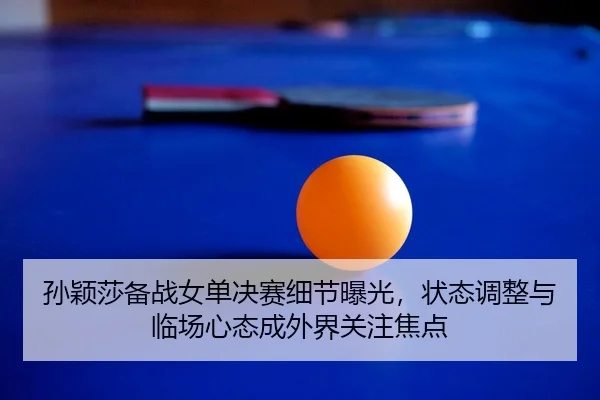 孙颖莎备战女单决赛细节曝光，状态调整与临场心态成外界关注焦点